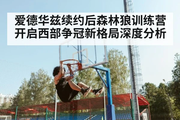 爱德华兹续约后森林狼训练营开启西部争冠新格局深度分析